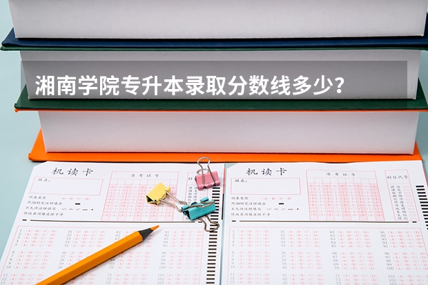 湘南学院专升本录取分数线多少？