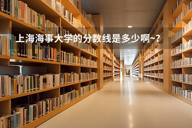 上海海事大学的分数线是多少啊~？