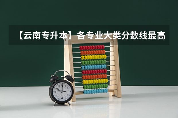 【云南专升本】各专业大类分数线最高的院校盘点！ 普洱学院音乐专业录取分数线
