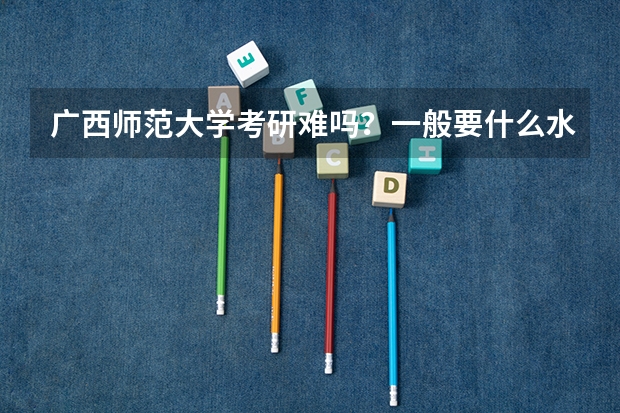 广西师范大学考研难吗？一般要什么水平才可以进入？