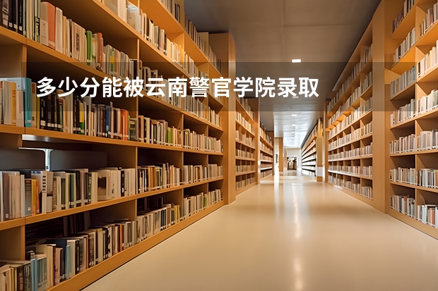 多少分能被云南警官学院录取