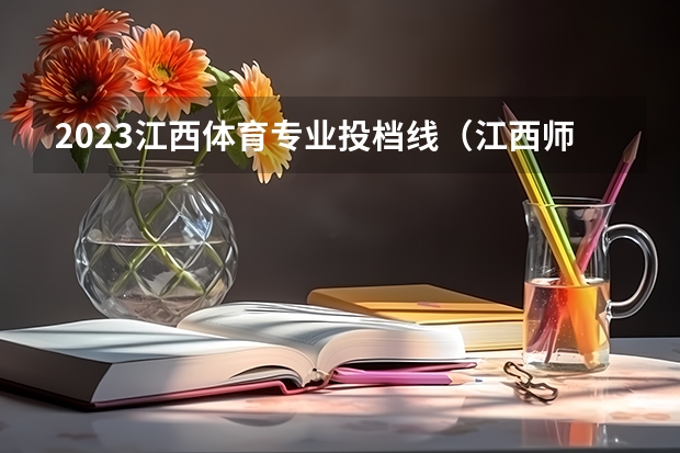 2023江西体育专业投档线（江西师范大学体育生录取分数线）