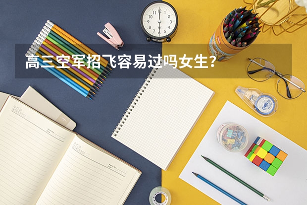 高三空军招飞容易过吗女生？