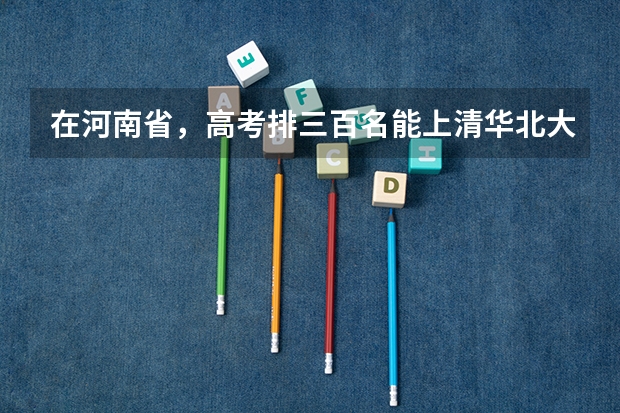 在河南省，高考排三百名能上清华北大吗