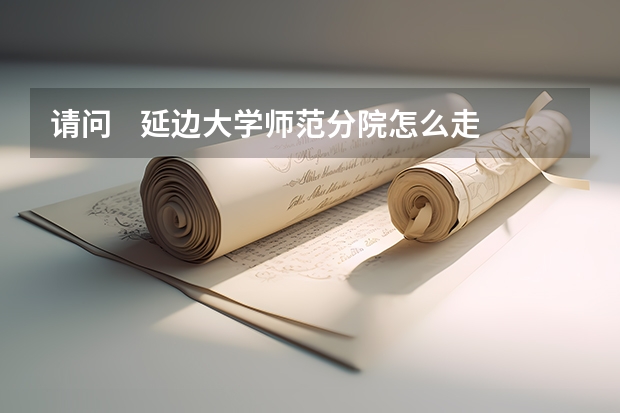 请问    延边大学师范分院怎么走？