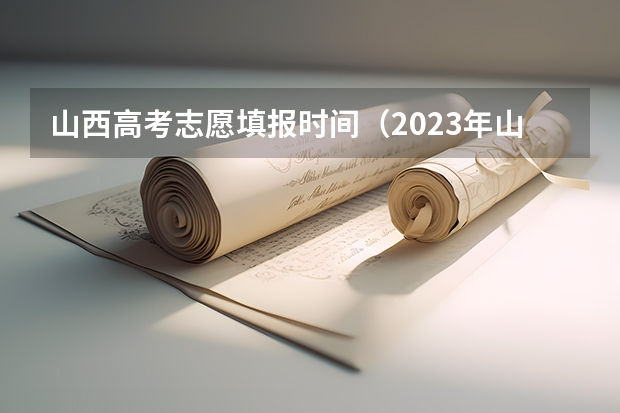 山西高考志愿填报时间（2023年山西省高考志愿填报时间）