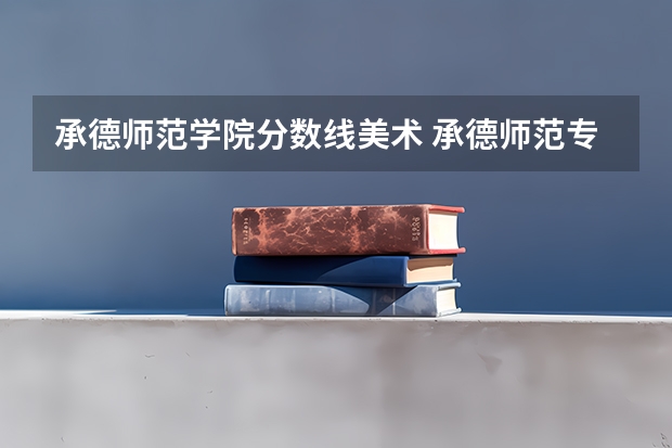 承德师范学院分数线美术 承德师范专科学校录取分数线