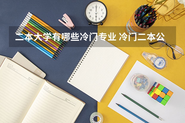 二本大学有哪些冷门专业 冷门二本公办大学压线生？冷门好考的二本大学文理科汇总（2022年参考）