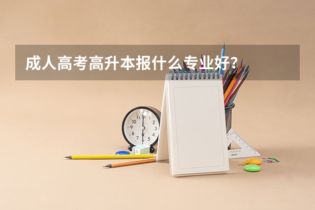 成人高考高升本报什么专业好？