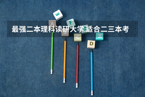 最强二本理科读研大学 适合二三本考研的大学