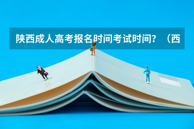 陕西成人高考报名时间考试时间？（西安交通大学城市学院成人高考报名入口？）