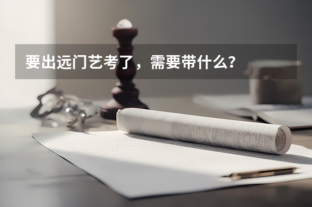 要出远门艺考了，需要带什么？