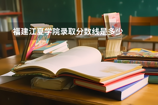 福建江夏学院录取分数线是多少