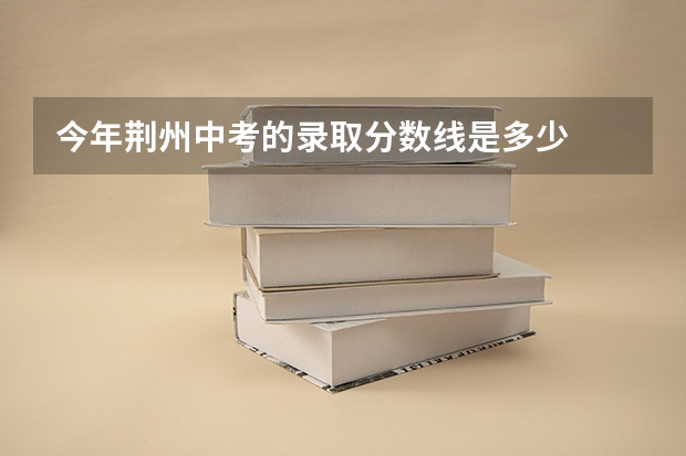 今年荆州中考的录取分数线是多少