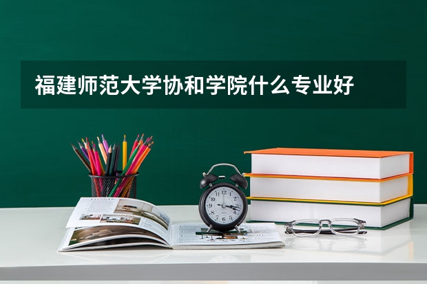 福建师范大学协和学院什么专业好