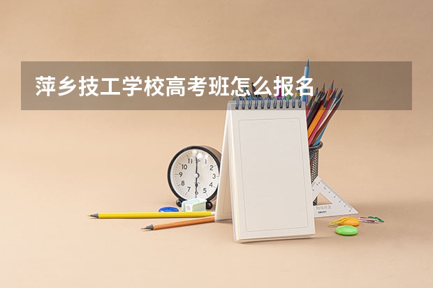 萍乡技工学校高考班怎么报名