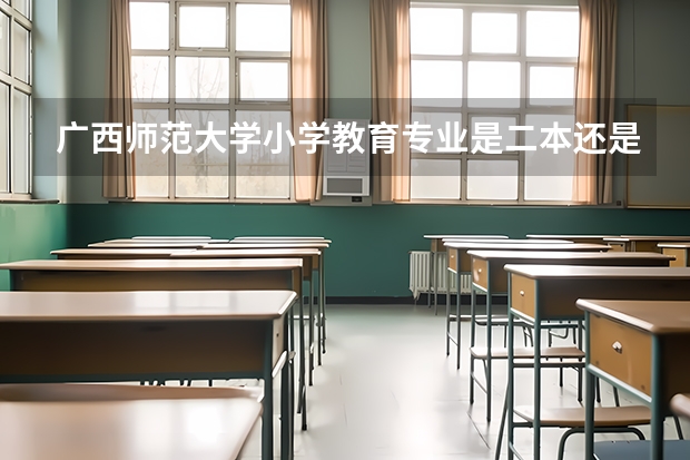 广西师范大学小学教育专业是二本还是一本（广西师范大学是一本还是二本）