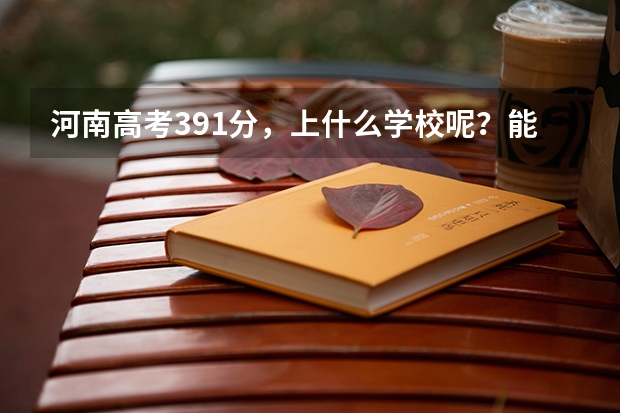 河南高考391分，上什么学校呢？能读预科班吗？具体怎样做(填志愿等)？