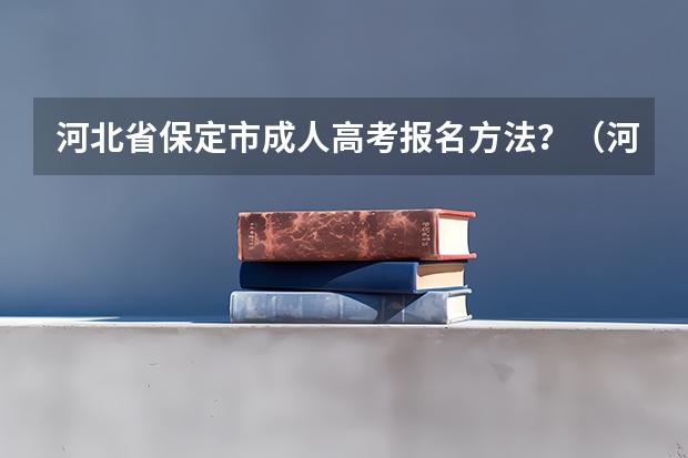 河北省保定市成人高考报名方法？（河北科技学院报考政策解读）