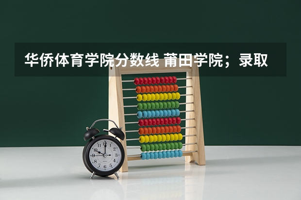 华侨体育学院分数线 莆田学院；录取分数线