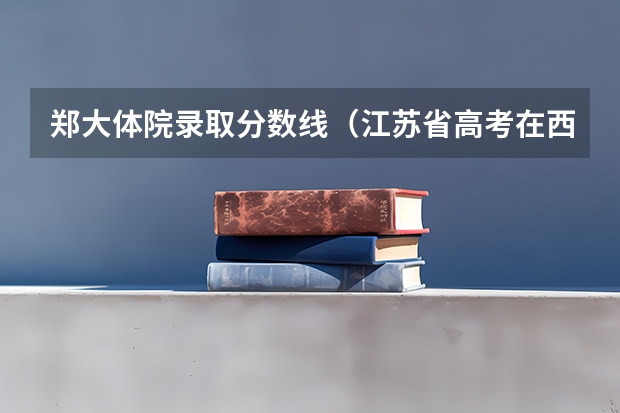 郑大体院录取分数线（江苏省高考在西安体院单招文化课录取分数线）
