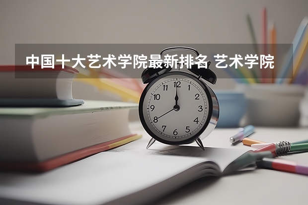 中国十大艺术学院最新排名 艺术学院中国排名