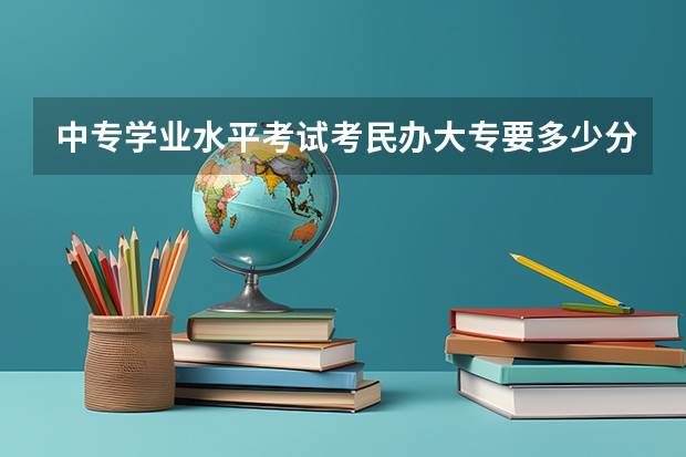 中专学业水平考试考民办大专要多少分