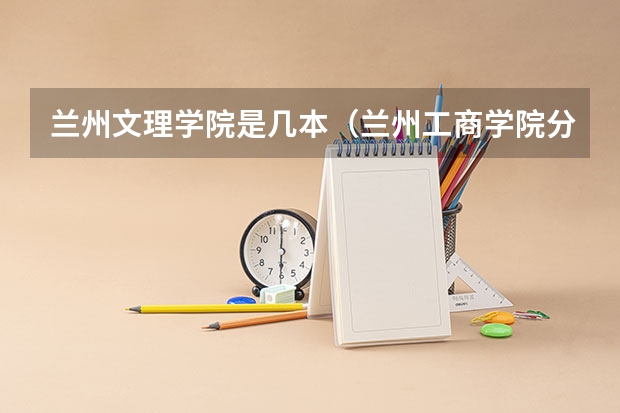 兰州文理学院是几本（兰州工商学院分数线）