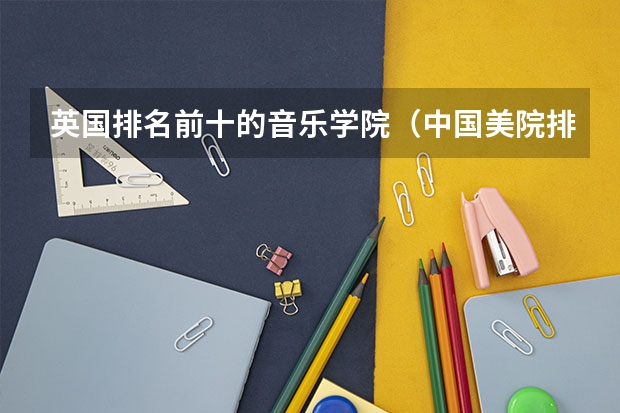 英国排名前十的音乐学院（中国美院排名）