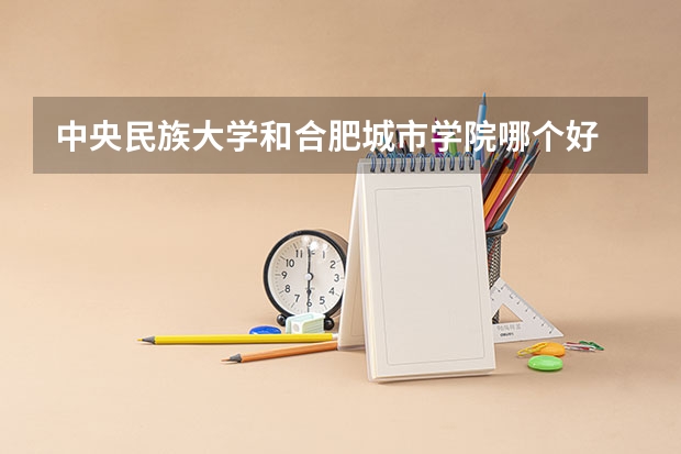 中央民族大学和合肥城市学院哪个好 分数线对比