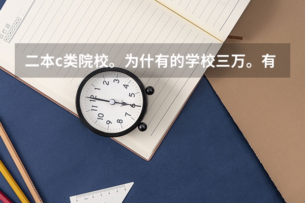 二本c类院校。为什有的学校三万。有的两万 二本c类学校与二本A B 学校的区别！！ 急