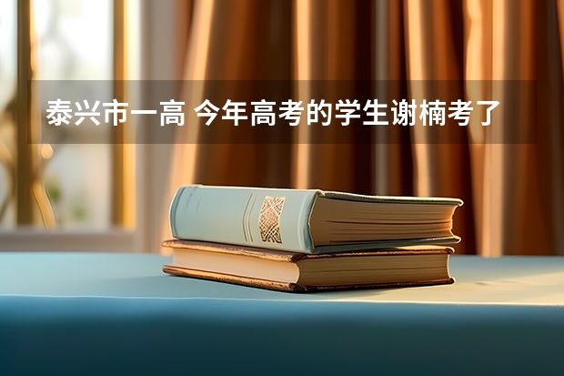 泰兴市一高 今年高考的学生谢楠考了多少分