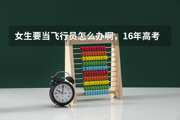 女生要当飞行员怎么办啊，16年高考