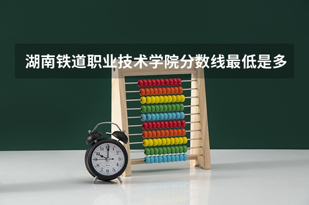 湖南铁道职业技术学院分数线最低是多少