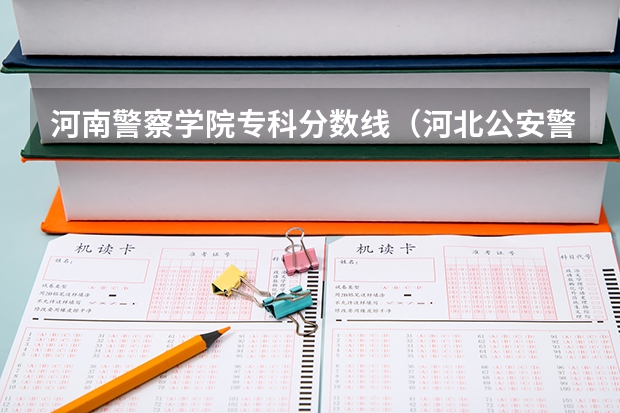 河南警察学院专科分数线（河北公安警察学院分数线）