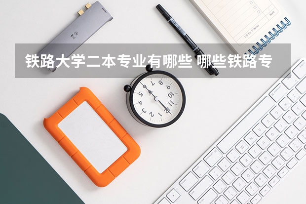 铁路大学二本专业有哪些 哪些铁路专业学校是二本？