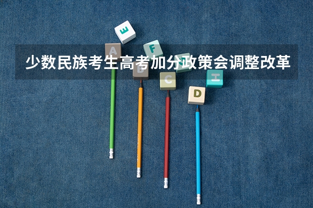 少数民族考生高考加分政策会调整改革？有哪些改革方案？
