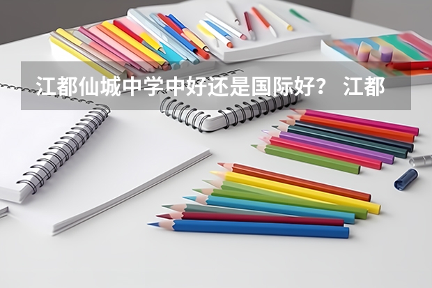 江都仙城中学中好还是国际好？ 江都仙城文科本科录取率