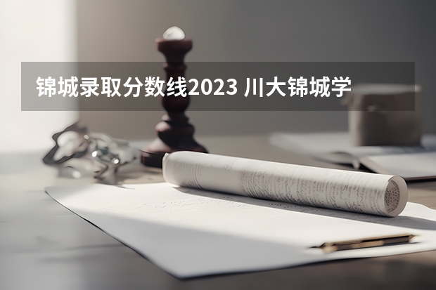 锦城录取分数线2023 川大锦城学院录取分数线二本