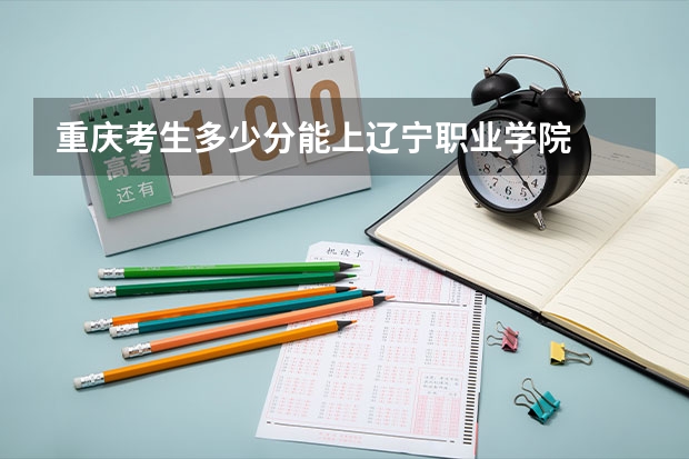 重庆考生多少分能上辽宁职业学院