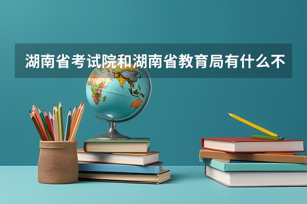 湖南省考试院和湖南省教育局有什么不同？