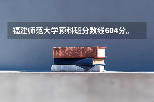福建师范大学预科班分数线604分。（福建师范大学预科班分数线）
