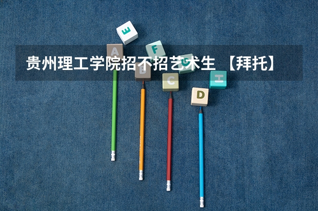 贵州理工学院招不招艺术生 【拜托】我想知道浙江科技学院在河南的分数线和学校的简介(宿舍和地址面积情况)谢谢啦