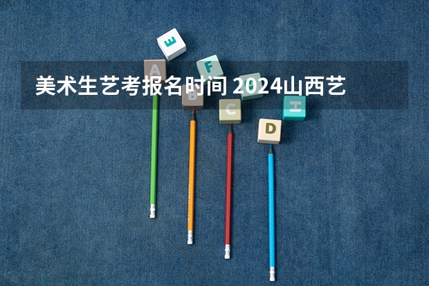 美术生艺考报名时间 2024山西艺术统考各科目考试时间