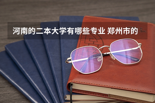 河南的二本大学有哪些专业 郑州市的二本大学有哪些？