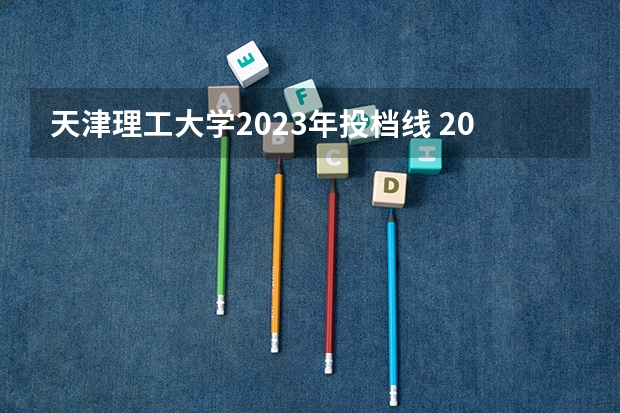 天津理工大学2023年投档线 2023天津理工大学各省录取分数线