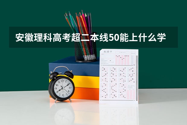安徽理科高考超二本线50能上什么学校？