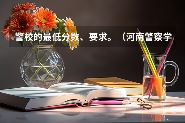 警校的最低分数、要求。（河南警察学院录取分数线）