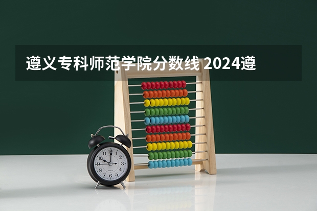 遵义专科师范学院分数线 2024遵义职业技术学院各专业录取分数线