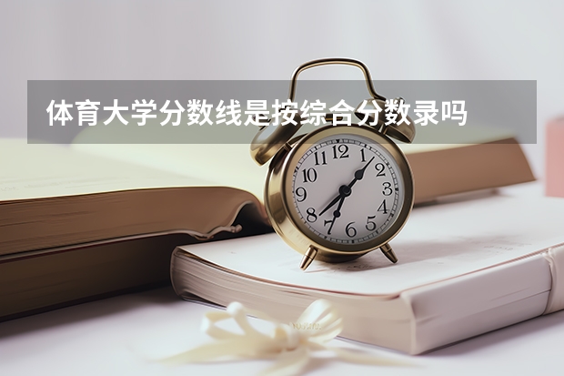 体育大学分数线是按综合分数录吗